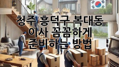 청주 흥덕구 복대동 이사, 꼼꼼하게 준비하는 방법 🚚📦