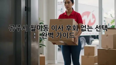 공주시 월미동 이사, 후회 없는 선택 완벽 가이드!